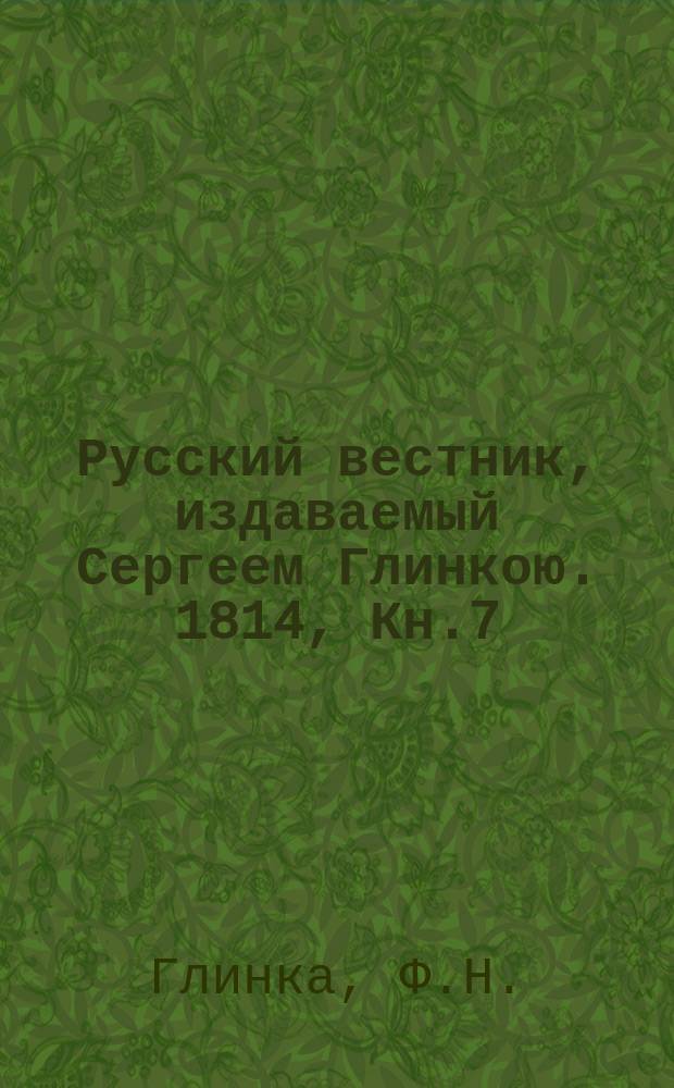 Русский вестник, издаваемый Сергеем Глинкою. 1814, Кн.7 : Письма русского офицера о войне отечественной 1812-го и заграничной 1813-го года