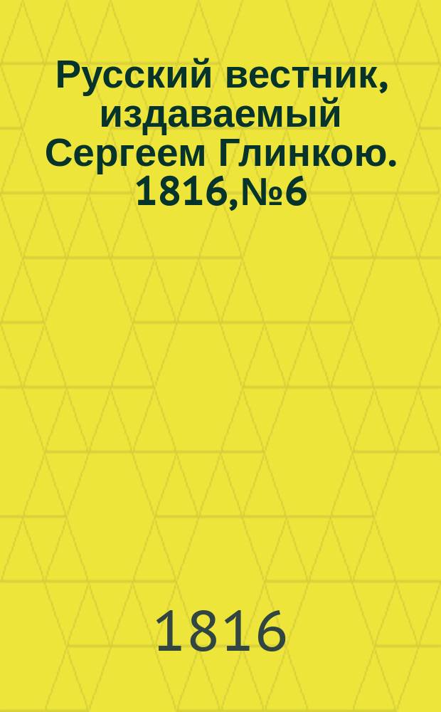 Русский вестник, издаваемый Сергеем Глинкою. 1816, №6