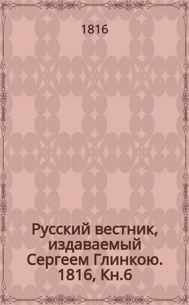 Русский вестник, издаваемый Сергеем Глинкою. [1816], Кн.6