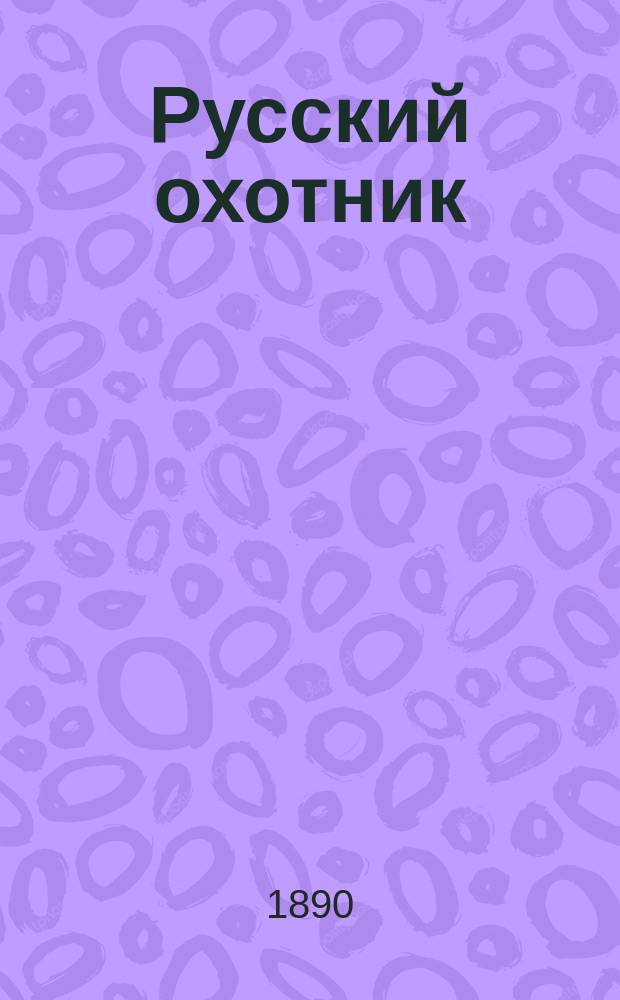 Русский охотник : Еженед. илл. охотничий журн. Орган Отд-ния Охоты при О-ве акклиматизации животных и растений. Г.1 1890, №5
