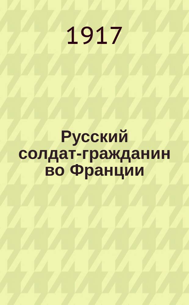 Русский солдат-гражданин во Франции : ... орган Отрядного ком. рус. войск во Франции