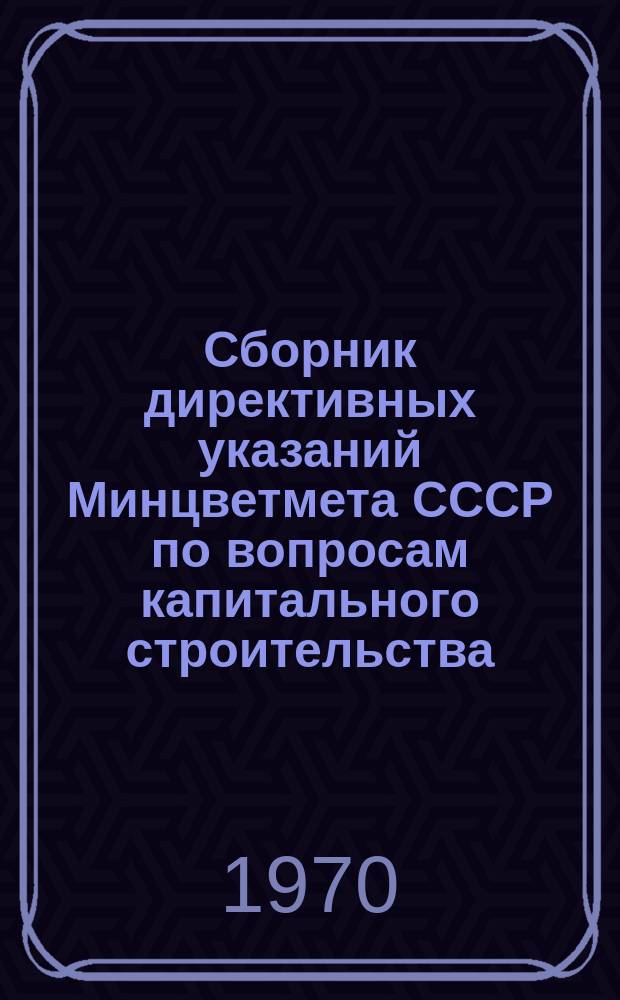 Сборник директивных указаний Минцветмета СССР по вопросам капитального строительства. Ч.7 : I-е полугодие 1969 г.