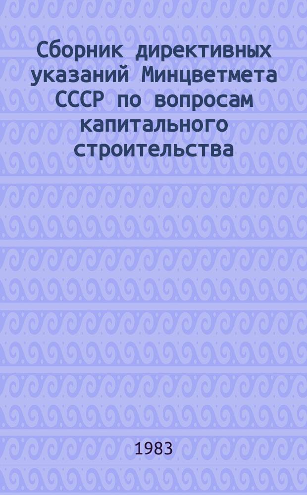Сборник директивных указаний Минцветмета СССР по вопросам капитального строительства. Ч.33 : II полугодие 1982 г. - I полугодие 1983 г.