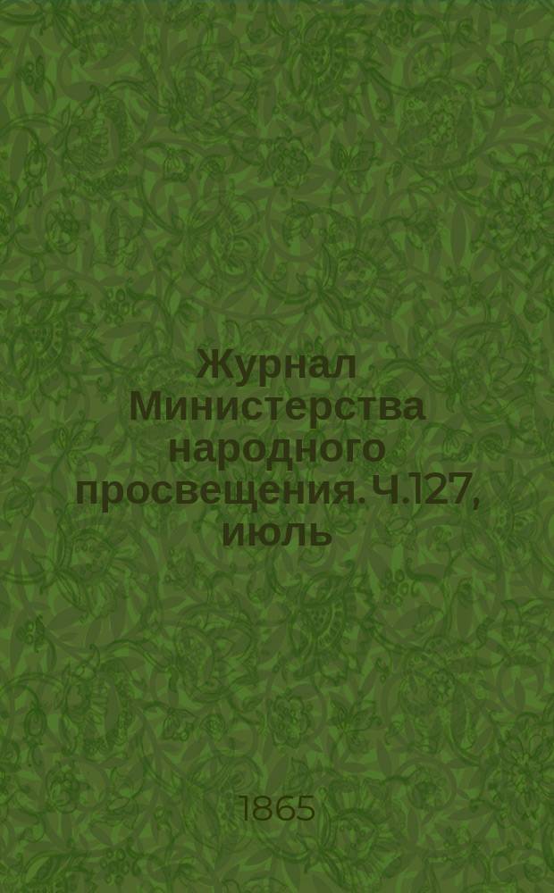 Журнал Министерства народного просвещения. Ч.127, [июль]
