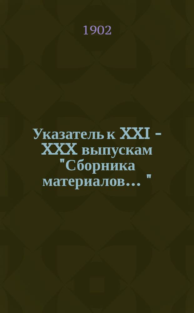 Указатель к XXI - XXX выпускам "Сборника материалов ..." : 1896 - 1902 г