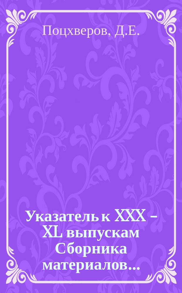 Указатель к XXX - XL выпускам Сборника материалов ... : 1902 - 1909 г