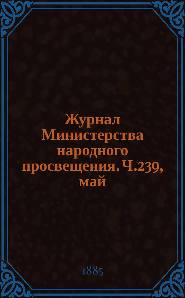 Журнал Министерства народного просвещения. Ч.239, май