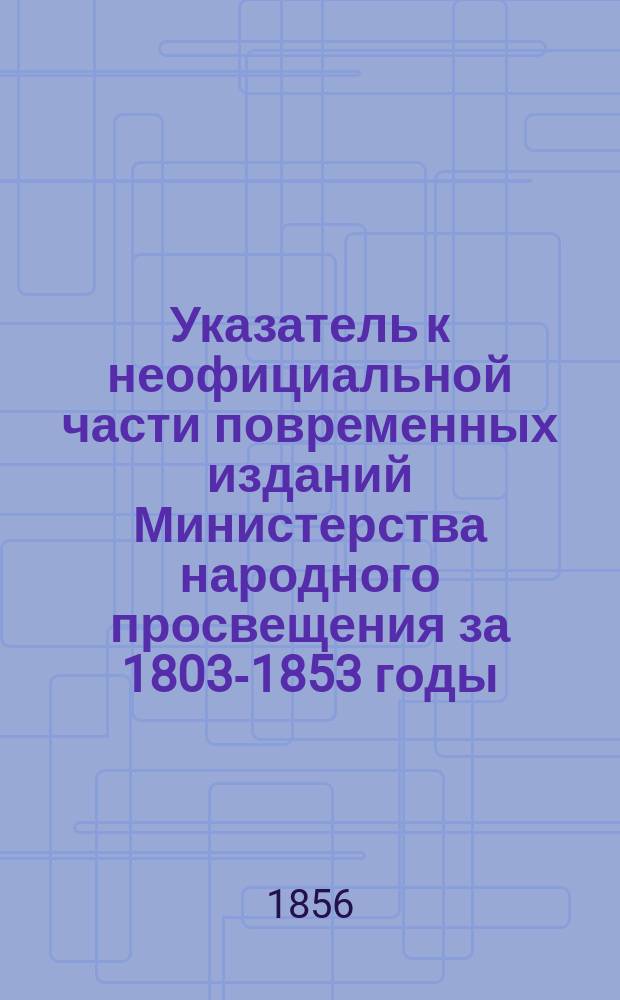 Указатель к неофициальной части повременных изданий Министерства народного просвещения за 1803-1853 годы