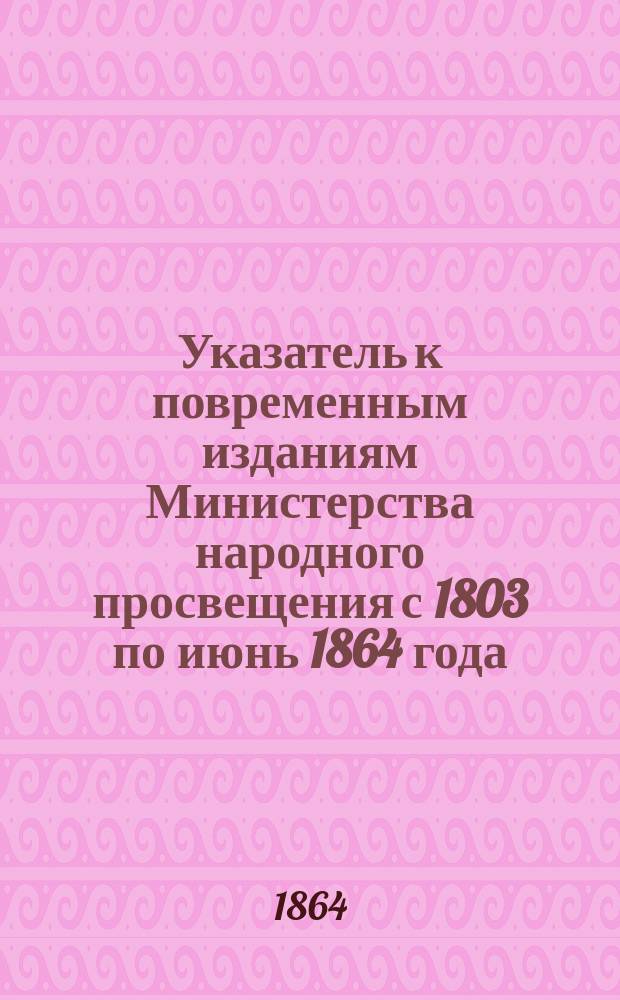 Указатель к повременным изданиям Министерства народного просвещения с 1803 по июнь 1864 года. 1, Часть неофициальная
