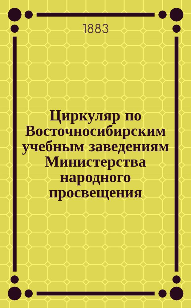 Циркуляр по Восточносибирским учебным заведениям Министерства народного просвещения. Г.3 1883, №2