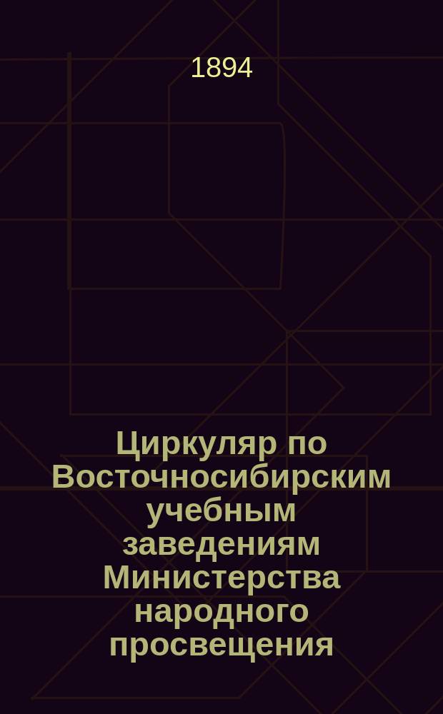Циркуляр по Восточносибирским учебным заведениям Министерства народного просвещения. Г.14 1894, №1