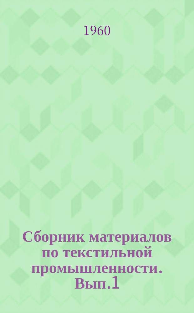 Сборник материалов по текстильной промышленности. Вып.1 : Прядильное, ткацкое, отделочное и трикотажное производство