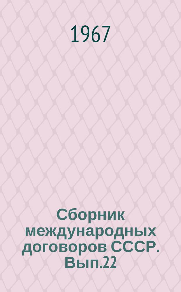 Сборник международных договоров СССР. Вып.22 : (Действующие договоры, соглашения и конвенции, вступившие в силу между 1 января 1961 года и 31 декабря 1962 года)