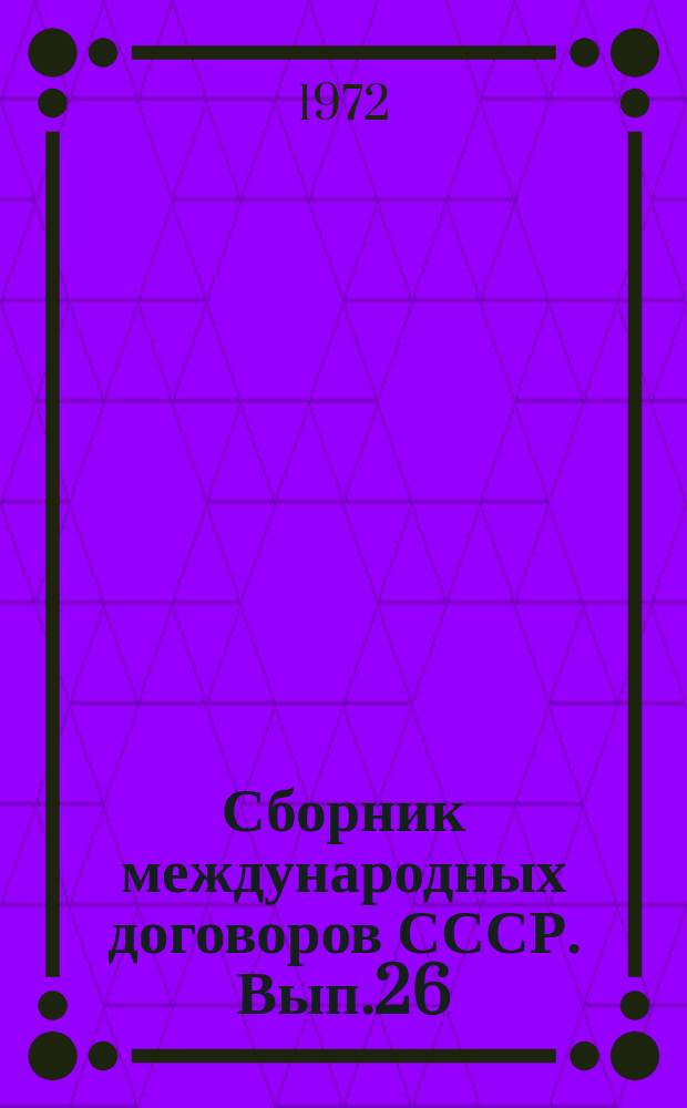 Сборник международных договоров СССР. Вып.26 : (Действующие договоры, соглашения и конвенции, вступившие в силу между 1 января 1969 года и 31 декабря 1970 года)