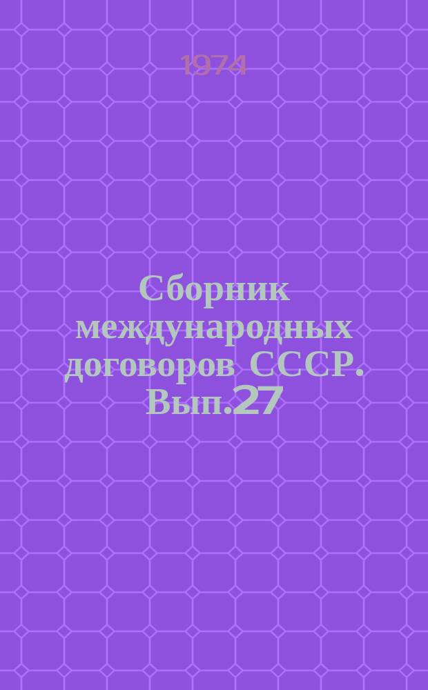 Сборник международных договоров СССР. Вып.27 : (Действующие договоры, соглашения и конвенции, вступившие в силу между 1 января и 31 декабря 1971 года)