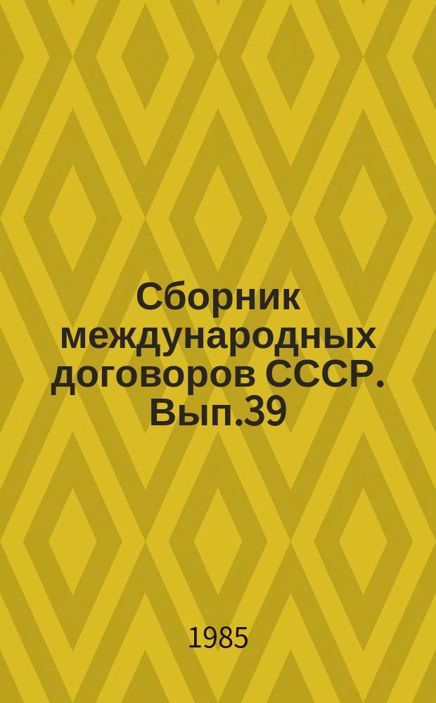 Сборник международных договоров СССР. Вып.39 : (Международные договоры СССР, вступившие в силу с 1 января и 31 декабря 1983 года)