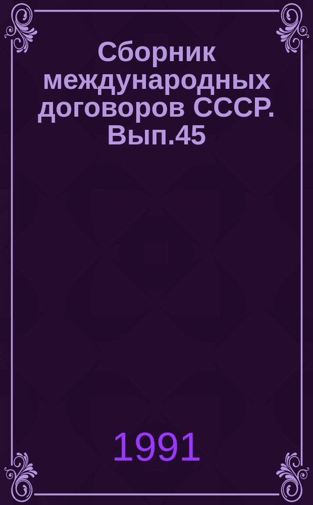 Сборник международных договоров СССР. Вып.45 : (Международные договоры СССР, вступившие в силу с 1 января и 31 декабря 1989 года)