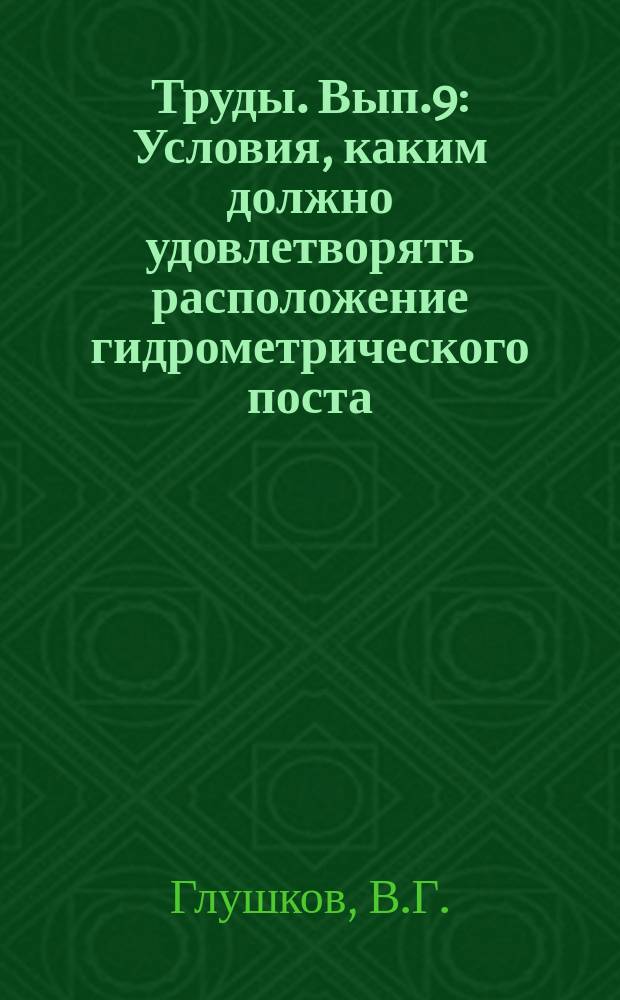 Труды. Вып.9 : Условия, каким должно удовлетворять расположение гидрометрического поста