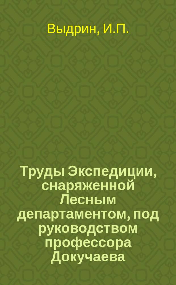 Труды Экспедиции, снаряженной Лесным департаментом, под руководством профессора Докучаева : Отчет М-ву зем. и гос. имуществ. Т.1 : Оро-гидрография, геология, почвы и грунтовые воды