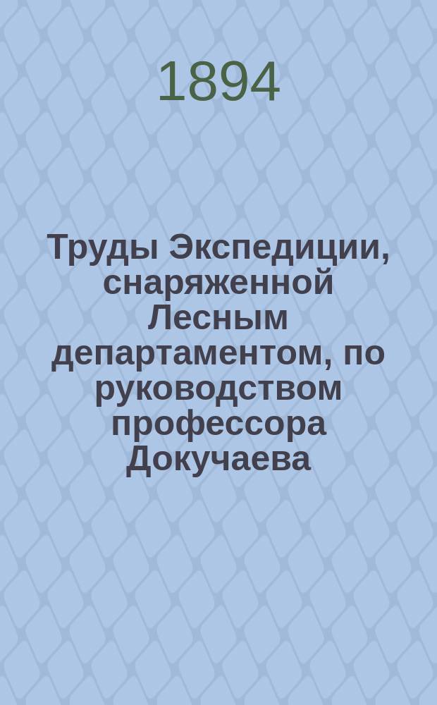 Труды Экспедиции, снаряженной Лесным департаментом, по руководством профессора Докучаева. Отдел практических работ : Отчет М-ву зем. и гос. имуществ