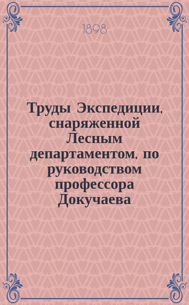 Труды Экспедиции, снаряженной Лесным департаментом, по руководством профессора Докучаева : Отчет М-ву зем. и гос. имуществ. Т.1 : Лесокультурные работы
