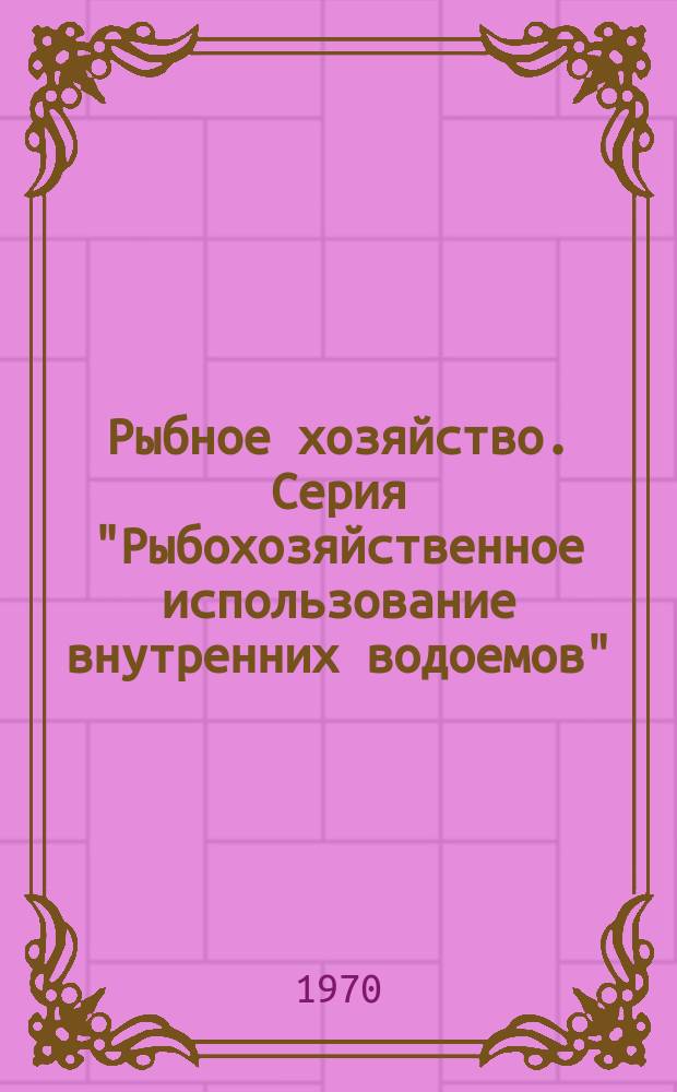 Рыбное хозяйство. Серия "Рыбохозяйственное использование внутренних водоемов" : Обзор. информ