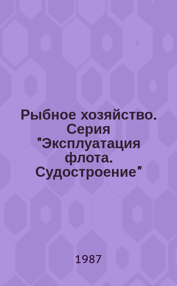Рыбное хозяйство. Серия "Эксплуатация флота. Судостроение" : Обзор. информ