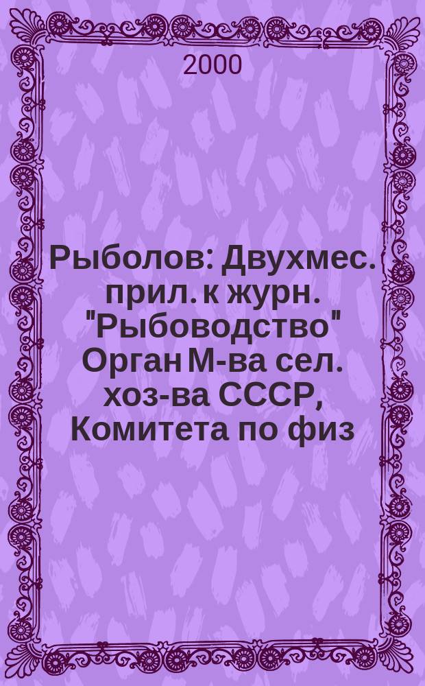 Рыболов : Двухмес. прил. к журн. "Рыбоводство" Орган М-ва сел. хоз-ва СССР, Комитета по физ. культуре и спорту при Совете Министров СССР, Союза обществ охотников и рыболовов РСФСР. 2000, №6