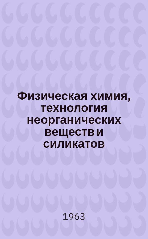 Физическая химия, технология неорганических веществ и силикатов