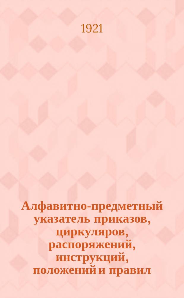 Алфавитно-предметный указатель приказов, циркуляров, распоряжений, инструкций, положений и правил, объявленных в Бюллетене НКПС за 1921 год. Вып.1