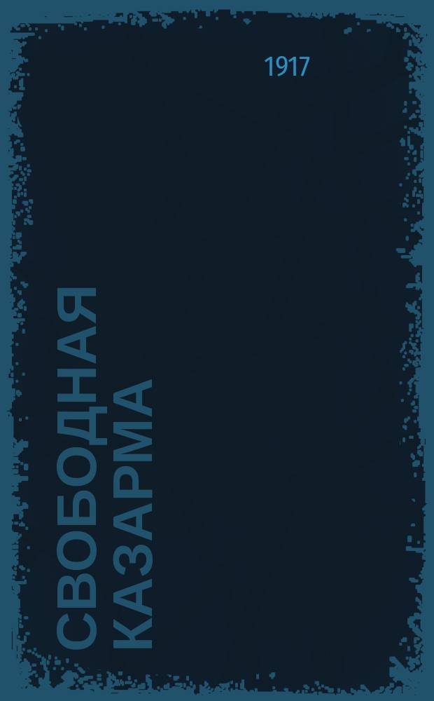 Свободная казарма : Еженед. журн. группы лиц 1-го пехот. запасного полка