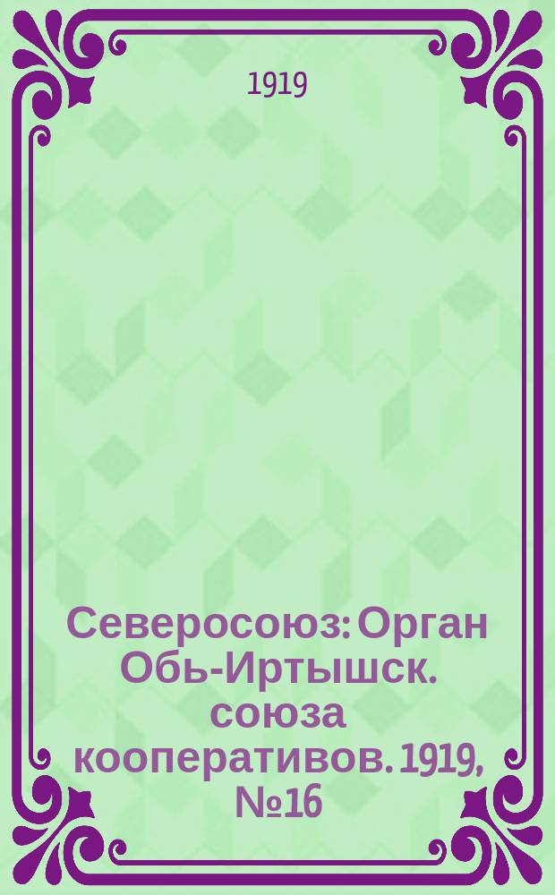 Северосоюз : Орган Обь-Иртышск. союза кооперативов. 1919, №16