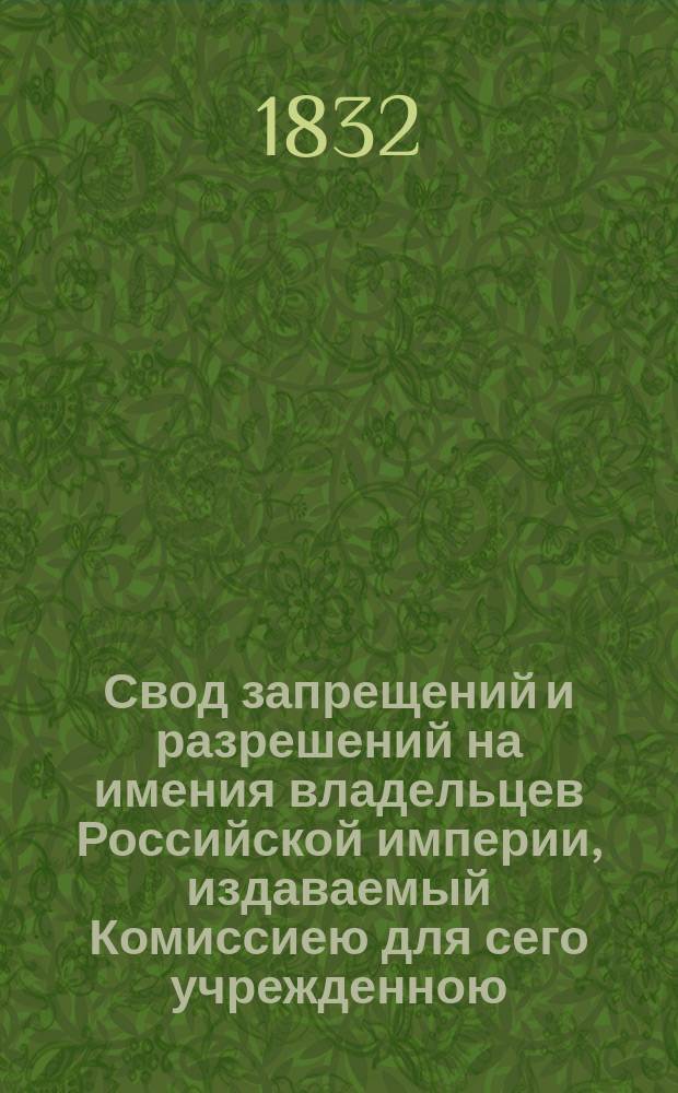 Свод запрещений и разрешений на имения владельцев Российской империи, издаваемый Комиссиею для сего учрежденною. [Г.2] 1832, №1