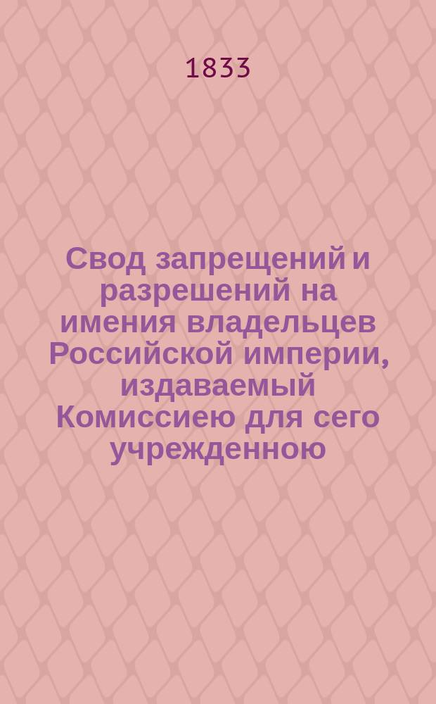 Свод запрещений и разрешений на имения владельцев Российской империи, издаваемый Комиссиею для сего учрежденною. [Г.3] 1833, №1