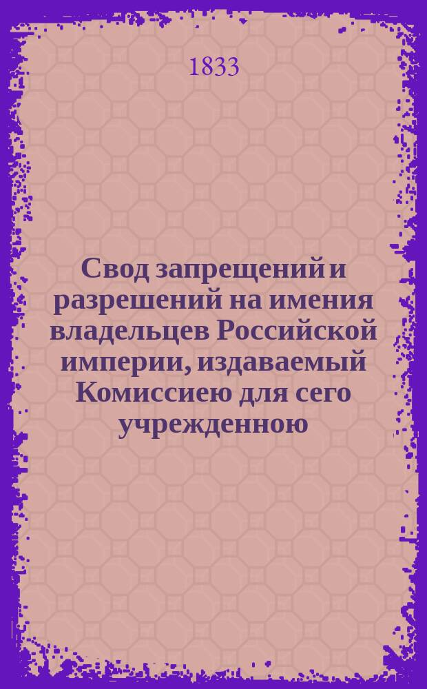 Свод запрещений и разрешений на имения владельцев Российской империи, издаваемый Комиссиею для сего учрежденною. [Г.3] 1833, №19