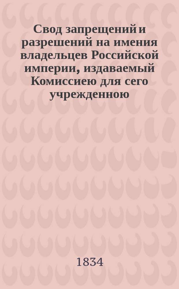 Свод запрещений и разрешений на имения владельцев Российской империи, издаваемый Комиссиею для сего учрежденною. [Г.4] 1834, №19