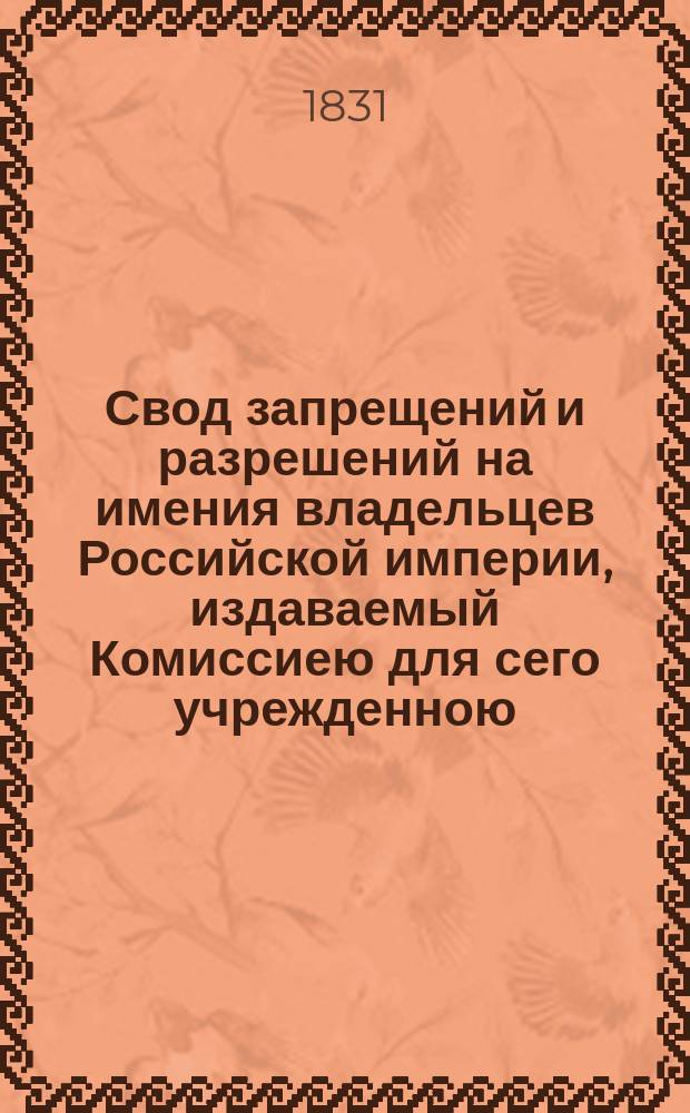 Свод запрещений и разрешений на имения владельцев Российской империи, издаваемый Комиссиею для сего учрежденною. [Г.1] 1831, №1