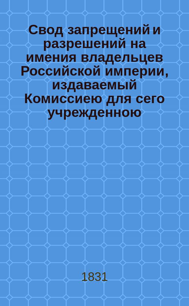 Свод запрещений и разрешений на имения владельцев Российской империи, издаваемый Комиссиею для сего учрежденною. [Г.1] 1831, №3