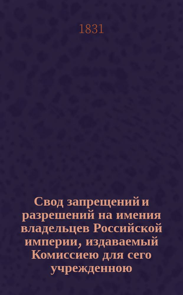 Свод запрещений и разрешений на имения владельцев Российской империи, издаваемый Комиссиею для сего учрежденною. [Г.1] 1831, №5