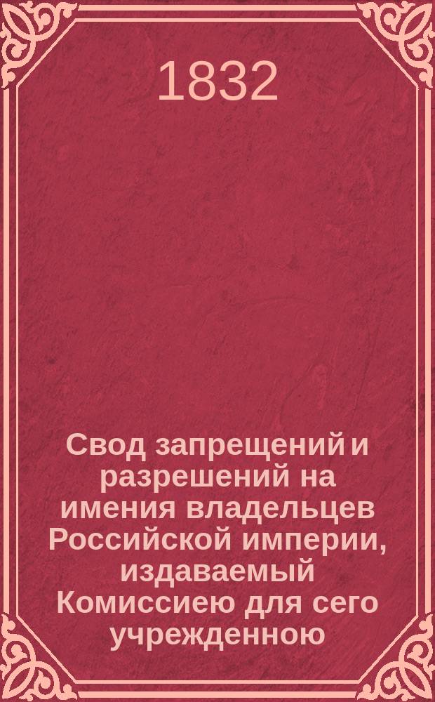 Свод запрещений и разрешений на имения владельцев Российской империи, издаваемый Комиссиею для сего учрежденною. [Г.2] 1832, №7