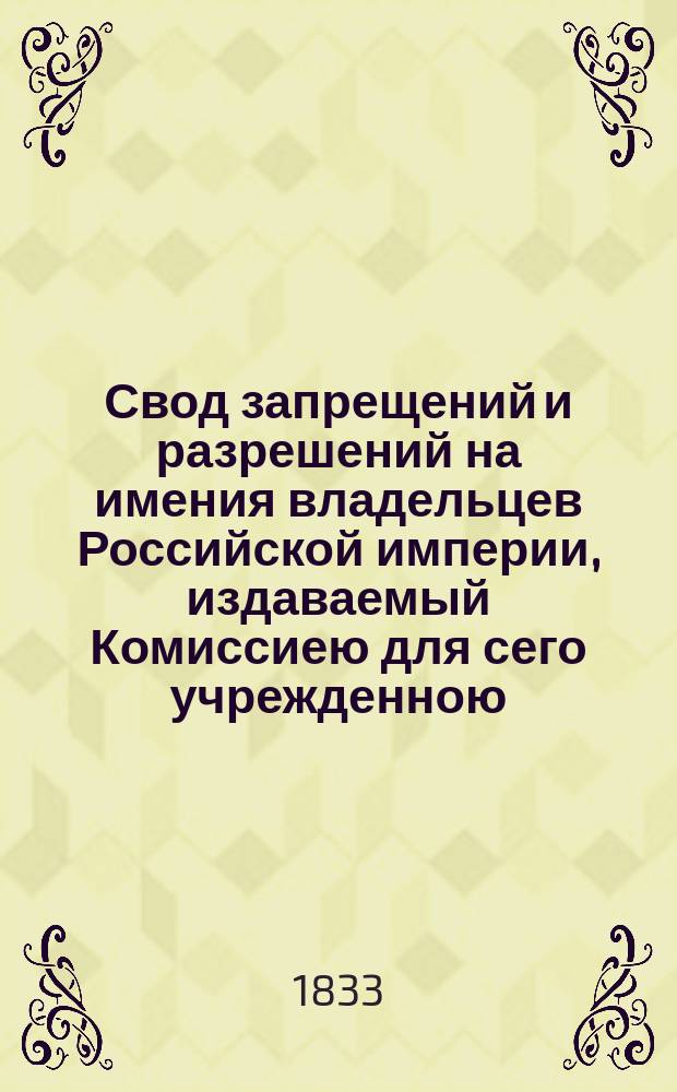 Свод запрещений и разрешений на имения владельцев Российской империи, издаваемый Комиссиею для сего учрежденною. [Г.3] 1833, №1