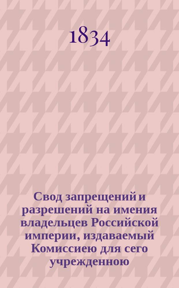 Свод запрещений и разрешений на имения владельцев Российской империи, издаваемый Комиссиею для сего учрежденною. [Г.4] 1834, №2