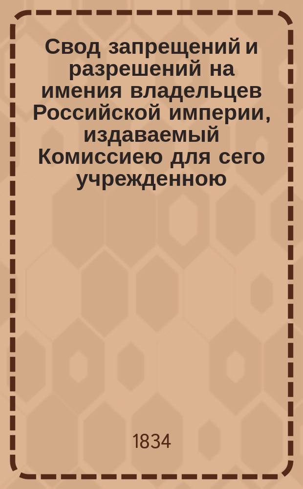 Свод запрещений и разрешений на имения владельцев Российской империи, издаваемый Комиссиею для сего учрежденною. [Г.4] 1834, №3