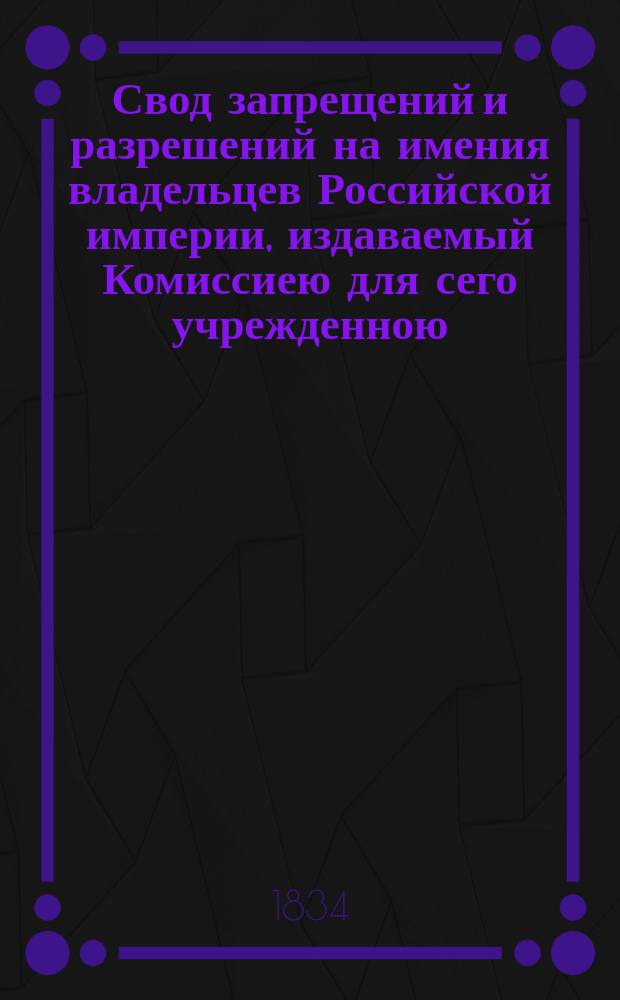 Свод запрещений и разрешений на имения владельцев Российской империи, издаваемый Комиссиею для сего учрежденною. [Г.4] 1834, №9
