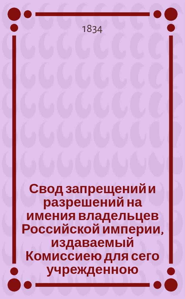 Свод запрещений и разрешений на имения владельцев Российской империи, издаваемый Комиссиею для сего учрежденною. [Г.4] 1834, №13