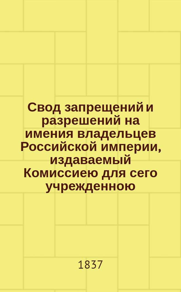 Свод запрещений и разрешений на имения владельцев Российской империи, издаваемый Комиссиею для сего учрежденною. Г.6 1836, указ.