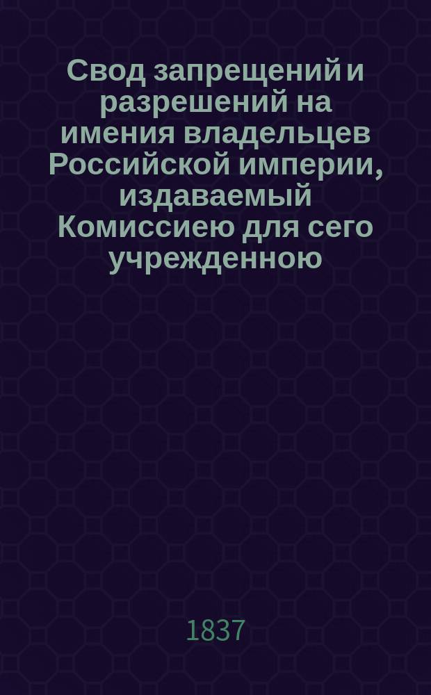 Свод запрещений и разрешений на имения владельцев Российской империи, издаваемый Комиссиею для сего учрежденною. Г.7 1837, №7