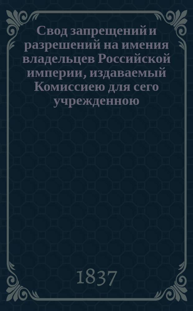 Свод запрещений и разрешений на имения владельцев Российской империи, издаваемый Комиссиею для сего учрежденною. Г.7 1837, №10
