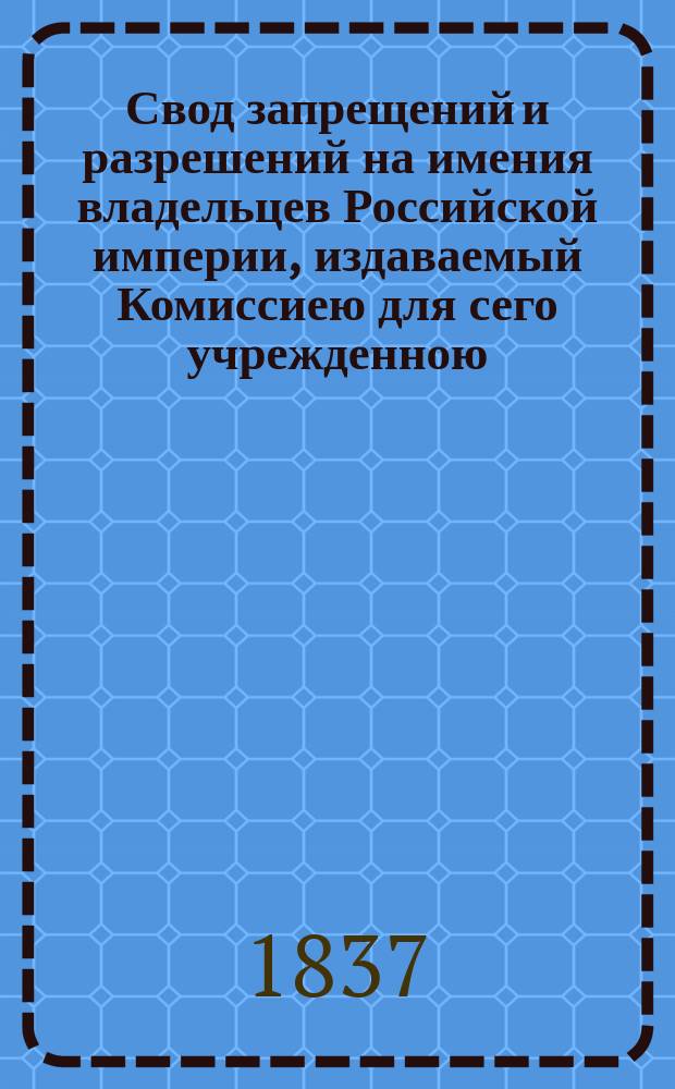 Свод запрещений и разрешений на имения владельцев Российской империи, издаваемый Комиссиею для сего учрежденною. Г.7 1837, №11