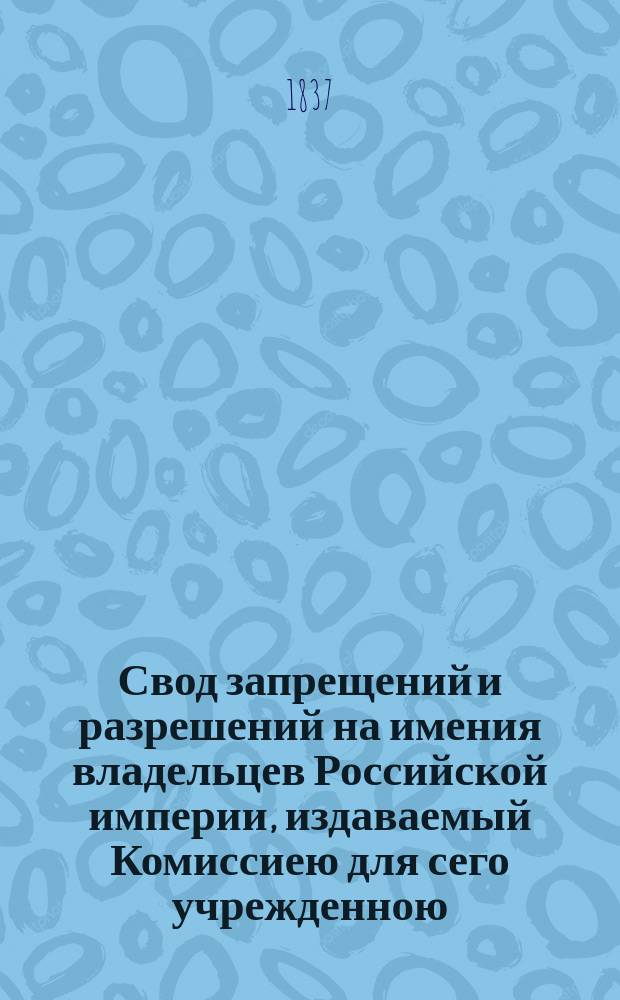 Свод запрещений и разрешений на имения владельцев Российской империи, издаваемый Комиссиею для сего учрежденною. Г.7 1837, №12